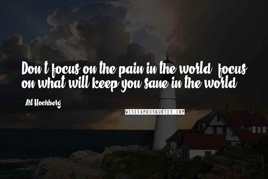 Art Hochberg Quotes: Don't focus on the pain in the world, focus on what will keep you sane in the world.