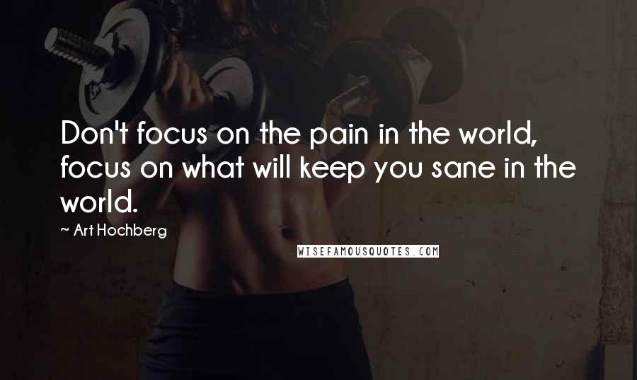 Art Hochberg Quotes: Don't focus on the pain in the world, focus on what will keep you sane in the world.