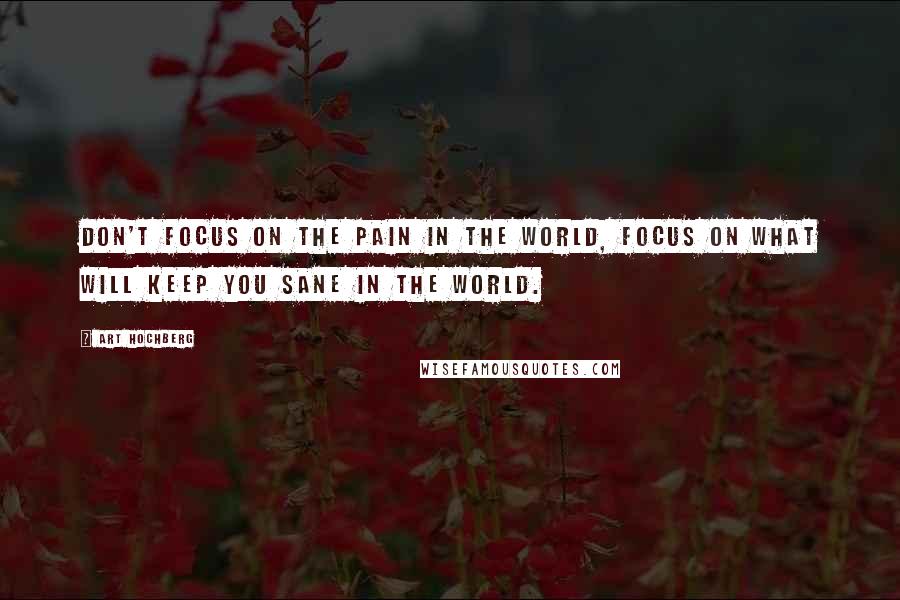 Art Hochberg Quotes: Don't focus on the pain in the world, focus on what will keep you sane in the world.