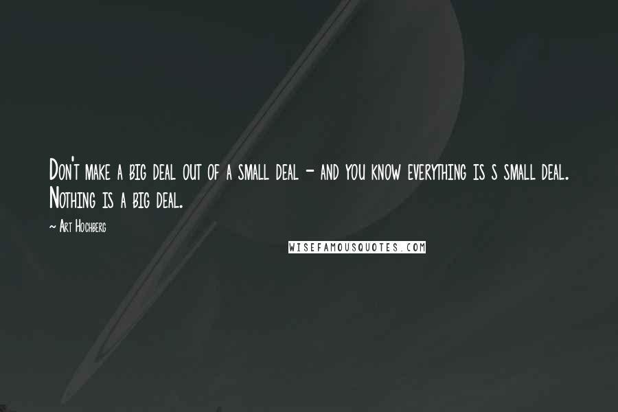 Art Hochberg Quotes: Don't make a big deal out of a small deal - and you know everything is s small deal. Nothing is a big deal.