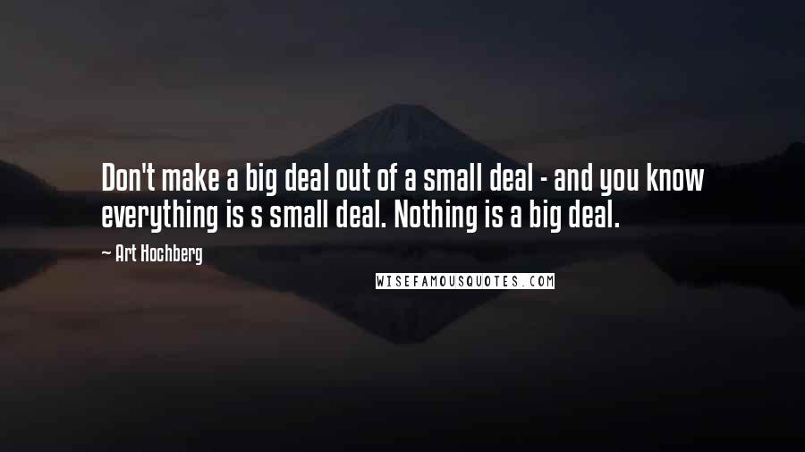 Art Hochberg Quotes: Don't make a big deal out of a small deal - and you know everything is s small deal. Nothing is a big deal.