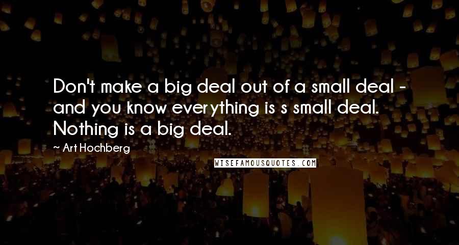 Art Hochberg Quotes: Don't make a big deal out of a small deal - and you know everything is s small deal. Nothing is a big deal.