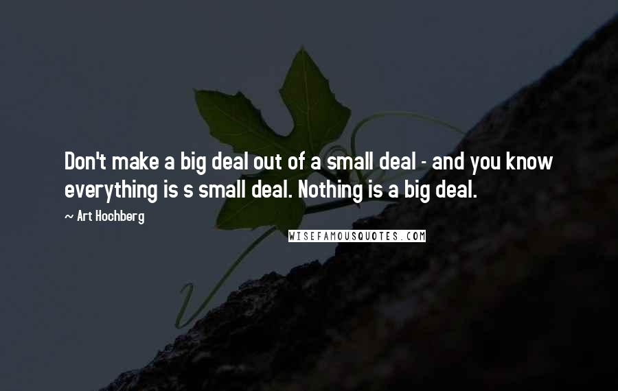 Art Hochberg Quotes: Don't make a big deal out of a small deal - and you know everything is s small deal. Nothing is a big deal.