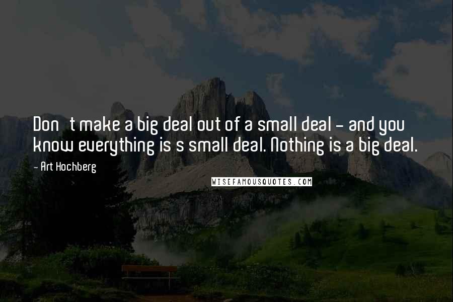 Art Hochberg Quotes: Don't make a big deal out of a small deal - and you know everything is s small deal. Nothing is a big deal.