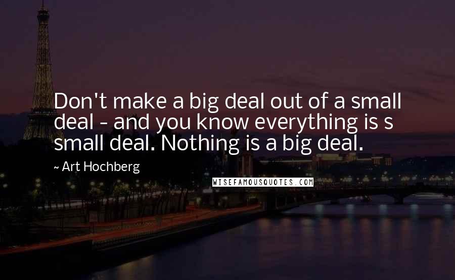 Art Hochberg Quotes: Don't make a big deal out of a small deal - and you know everything is s small deal. Nothing is a big deal.