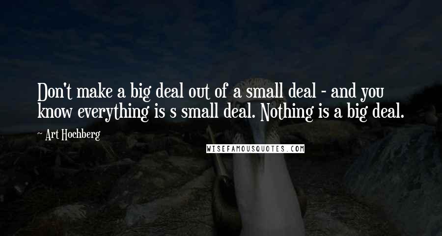 Art Hochberg Quotes: Don't make a big deal out of a small deal - and you know everything is s small deal. Nothing is a big deal.