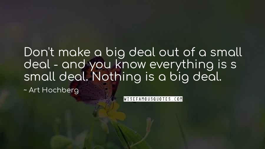 Art Hochberg Quotes: Don't make a big deal out of a small deal - and you know everything is s small deal. Nothing is a big deal.