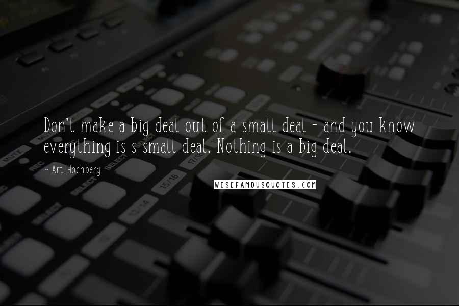 Art Hochberg Quotes: Don't make a big deal out of a small deal - and you know everything is s small deal. Nothing is a big deal.