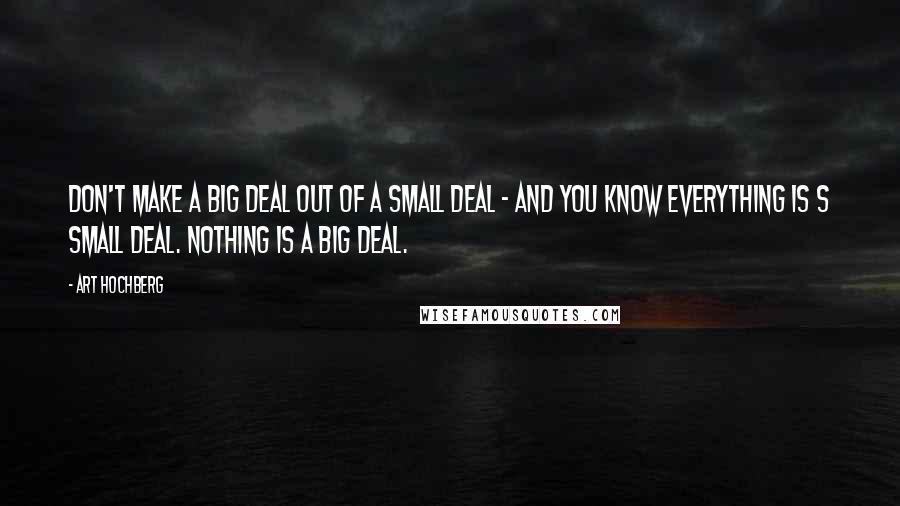 Art Hochberg Quotes: Don't make a big deal out of a small deal - and you know everything is s small deal. Nothing is a big deal.