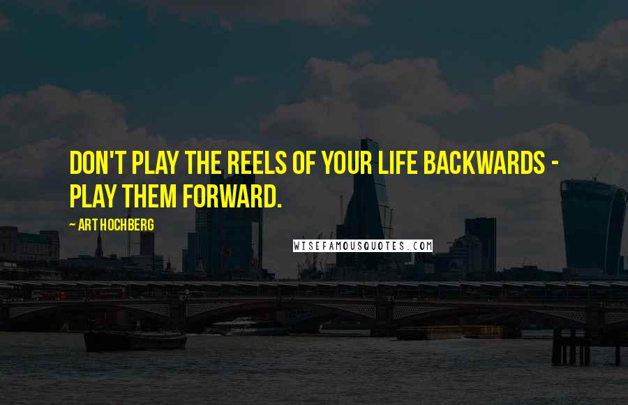 Art Hochberg Quotes: Don't play the reels of your life backwards - play them forward.