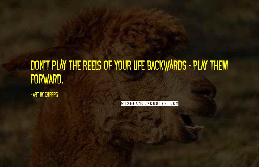 Art Hochberg Quotes: Don't play the reels of your life backwards - play them forward.