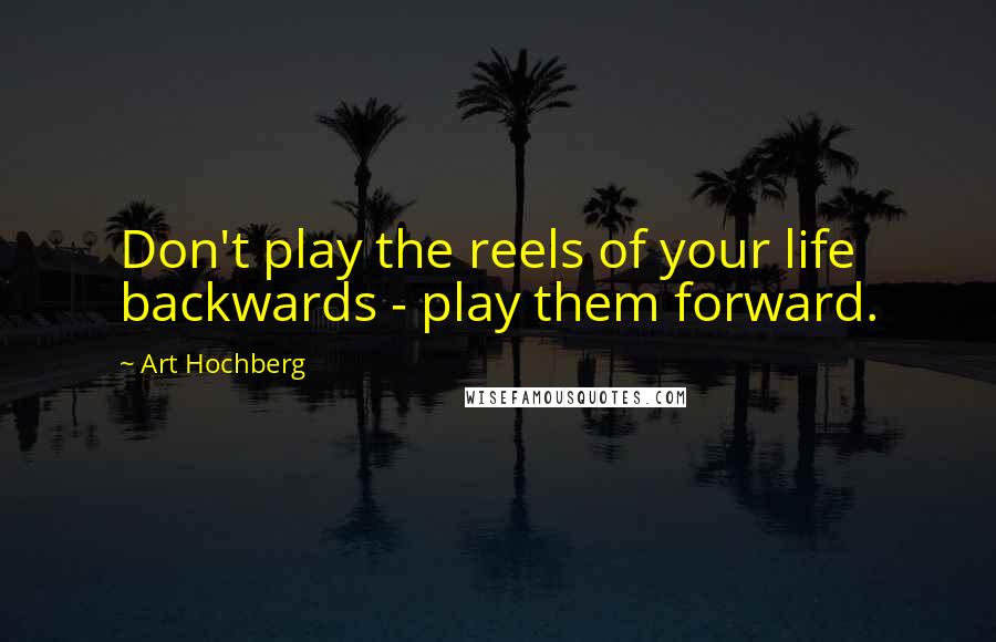 Art Hochberg Quotes: Don't play the reels of your life backwards - play them forward.