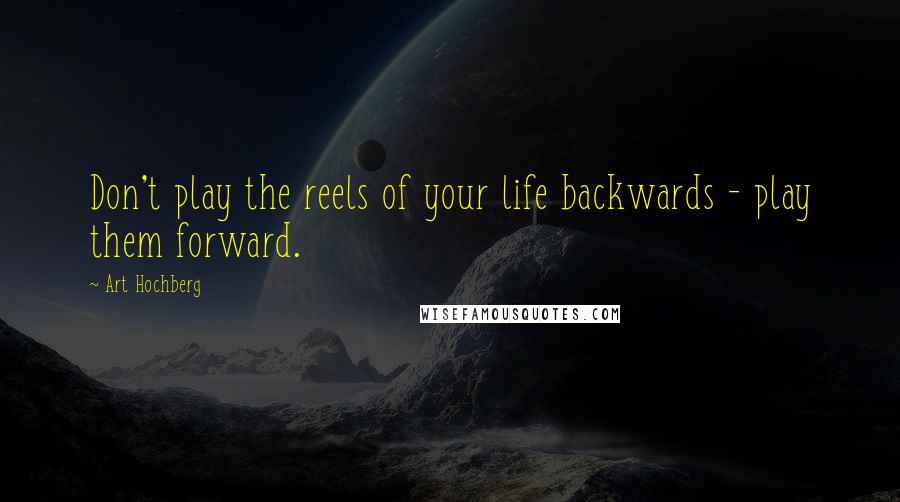 Art Hochberg Quotes: Don't play the reels of your life backwards - play them forward.