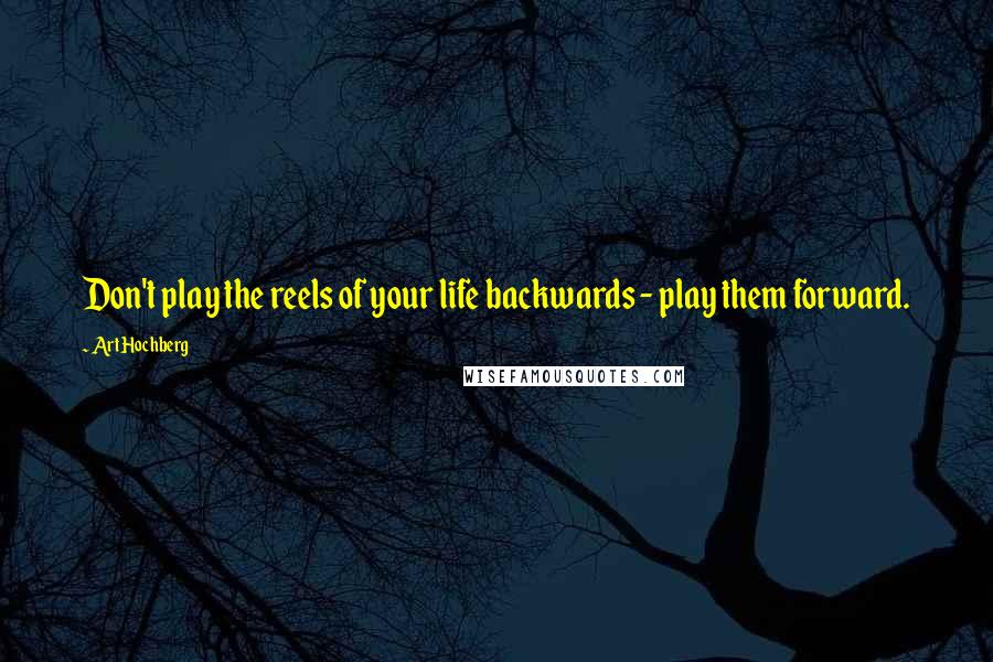 Art Hochberg Quotes: Don't play the reels of your life backwards - play them forward.