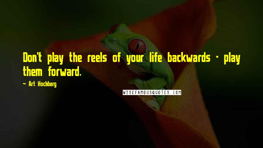 Art Hochberg Quotes: Don't play the reels of your life backwards - play them forward.