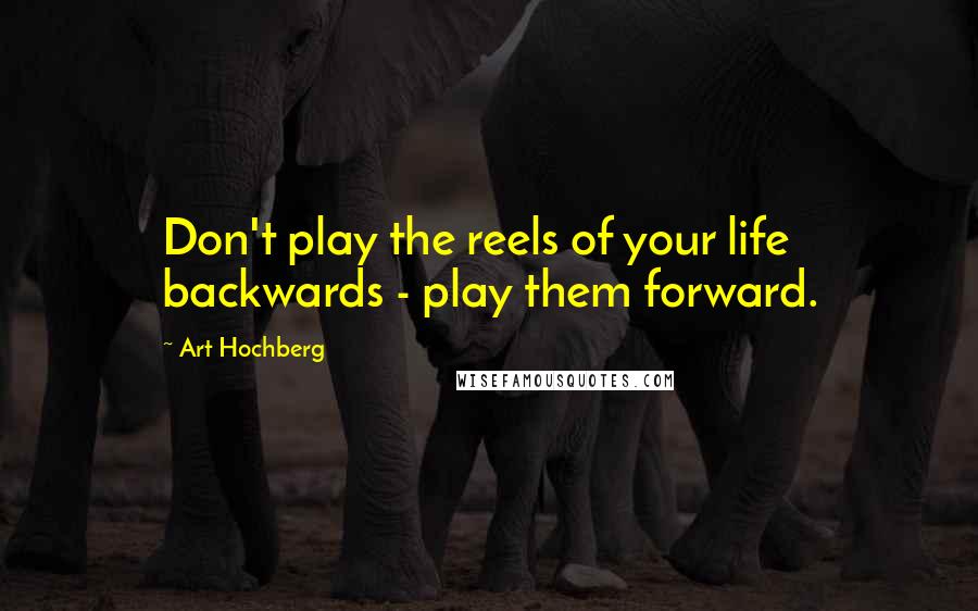 Art Hochberg Quotes: Don't play the reels of your life backwards - play them forward.