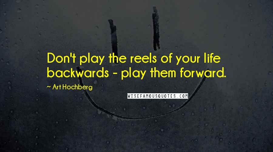 Art Hochberg Quotes: Don't play the reels of your life backwards - play them forward.