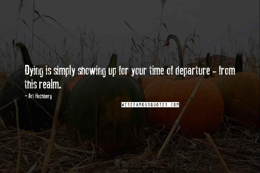 Art Hochberg Quotes: Dying is simply showing up for your time of departure - from this realm.