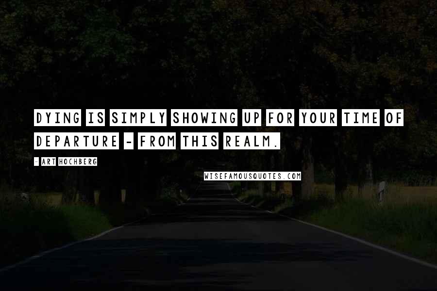 Art Hochberg Quotes: Dying is simply showing up for your time of departure - from this realm.