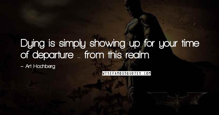 Art Hochberg Quotes: Dying is simply showing up for your time of departure - from this realm.