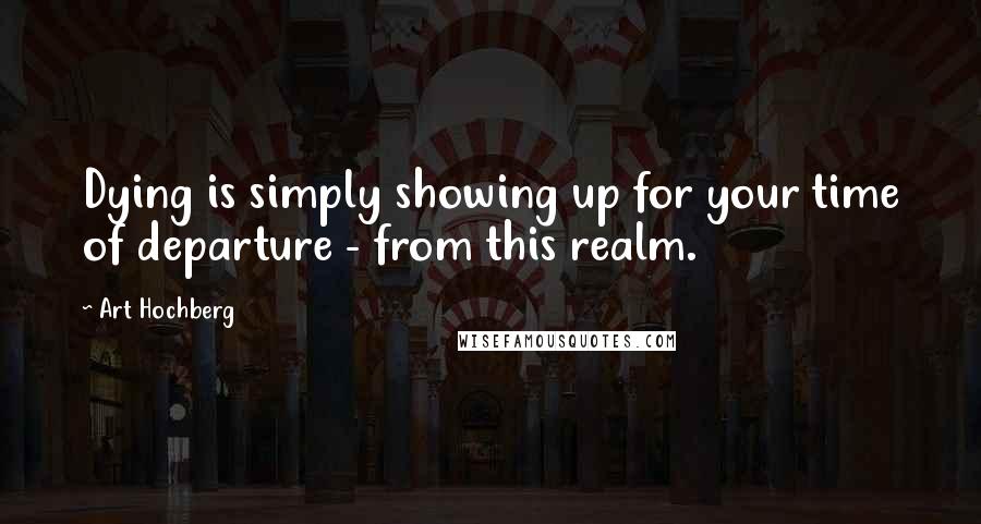 Art Hochberg Quotes: Dying is simply showing up for your time of departure - from this realm.