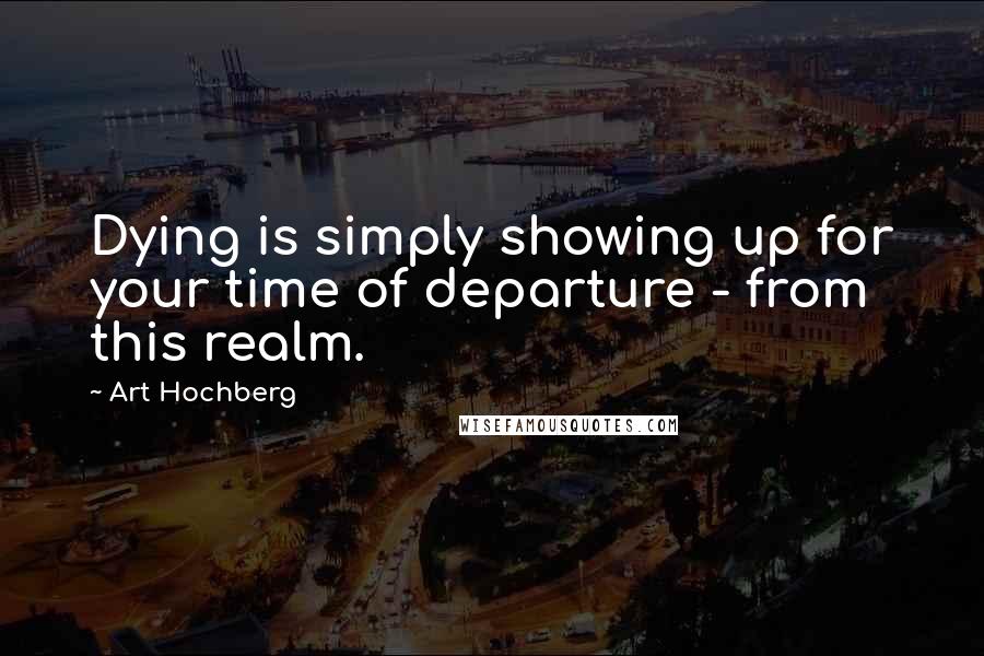 Art Hochberg Quotes: Dying is simply showing up for your time of departure - from this realm.