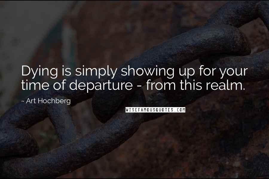 Art Hochberg Quotes: Dying is simply showing up for your time of departure - from this realm.