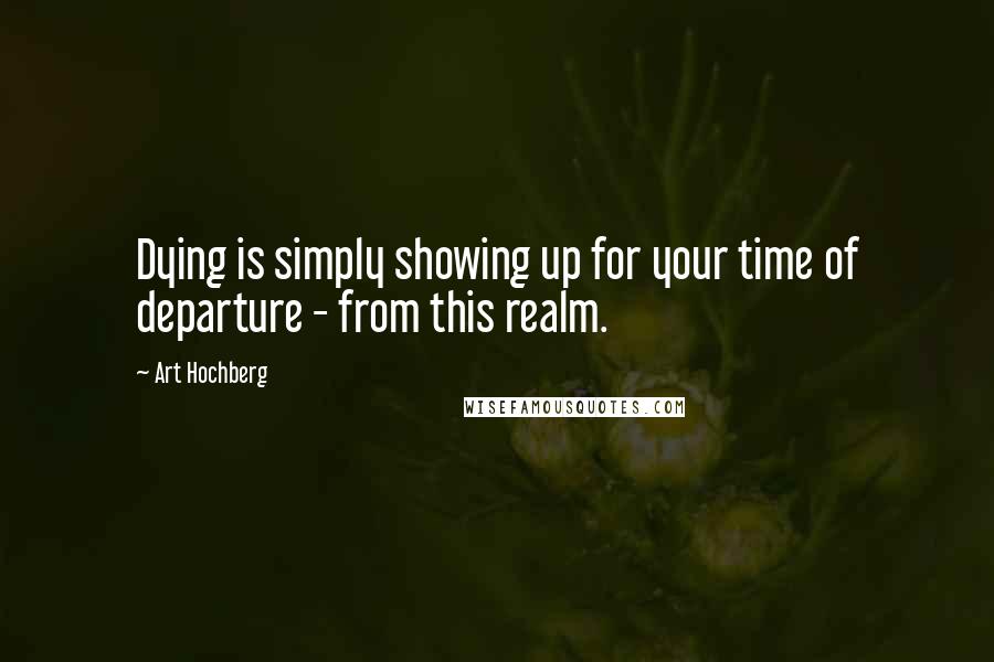 Art Hochberg Quotes: Dying is simply showing up for your time of departure - from this realm.