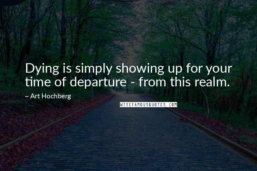 Art Hochberg Quotes: Dying is simply showing up for your time of departure - from this realm.