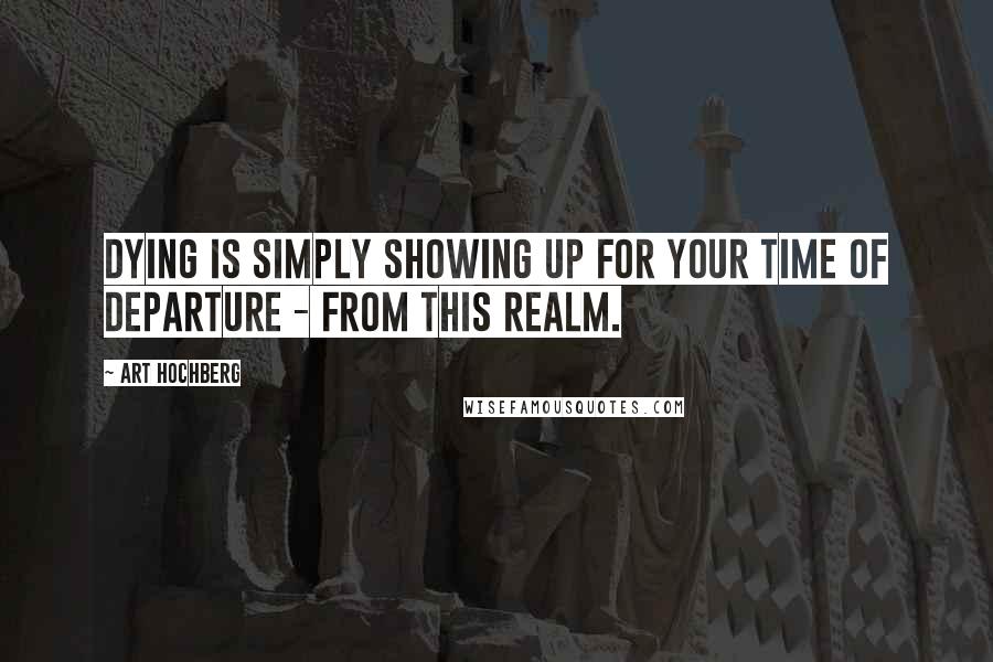 Art Hochberg Quotes: Dying is simply showing up for your time of departure - from this realm.