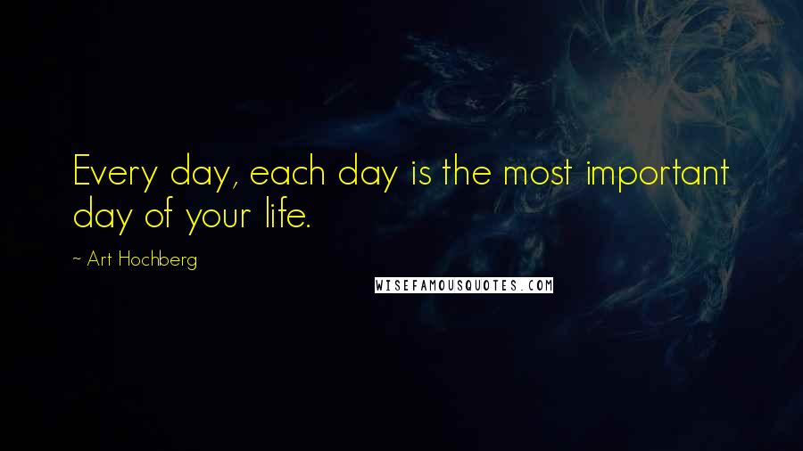 Art Hochberg Quotes: Every day, each day is the most important day of your life.