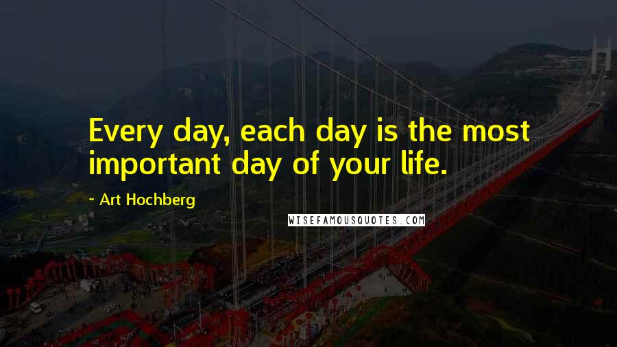 Art Hochberg Quotes: Every day, each day is the most important day of your life.