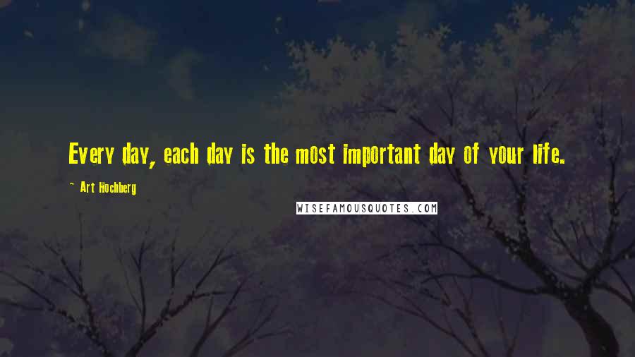 Art Hochberg Quotes: Every day, each day is the most important day of your life.