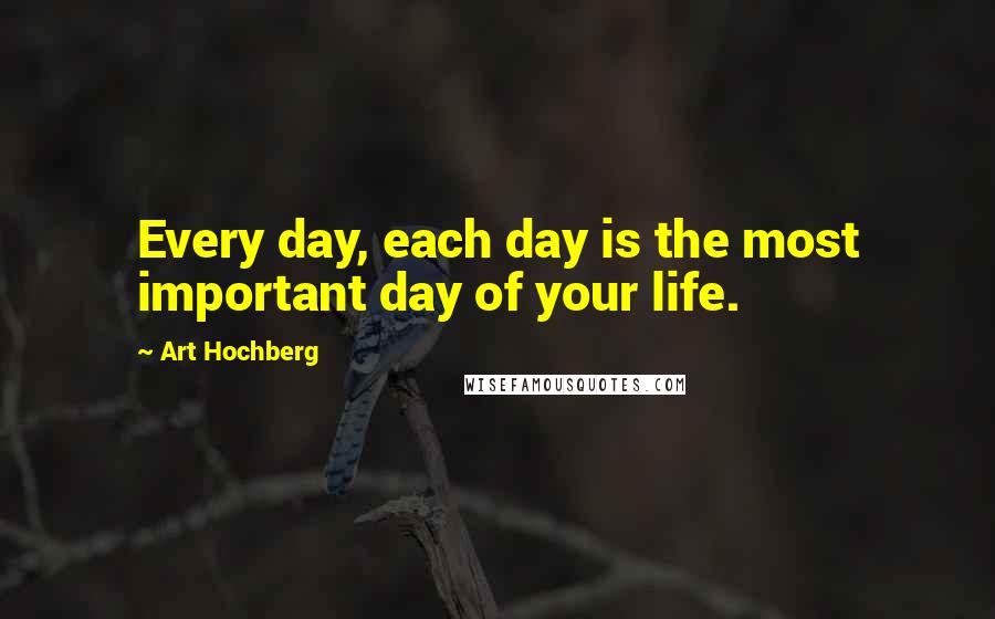 Art Hochberg Quotes: Every day, each day is the most important day of your life.