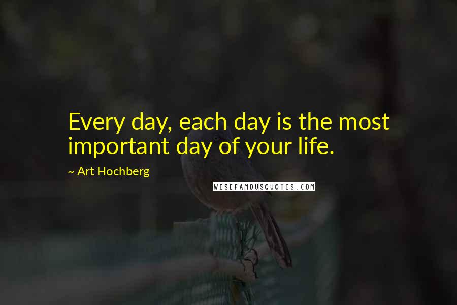 Art Hochberg Quotes: Every day, each day is the most important day of your life.