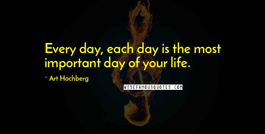 Art Hochberg Quotes: Every day, each day is the most important day of your life.