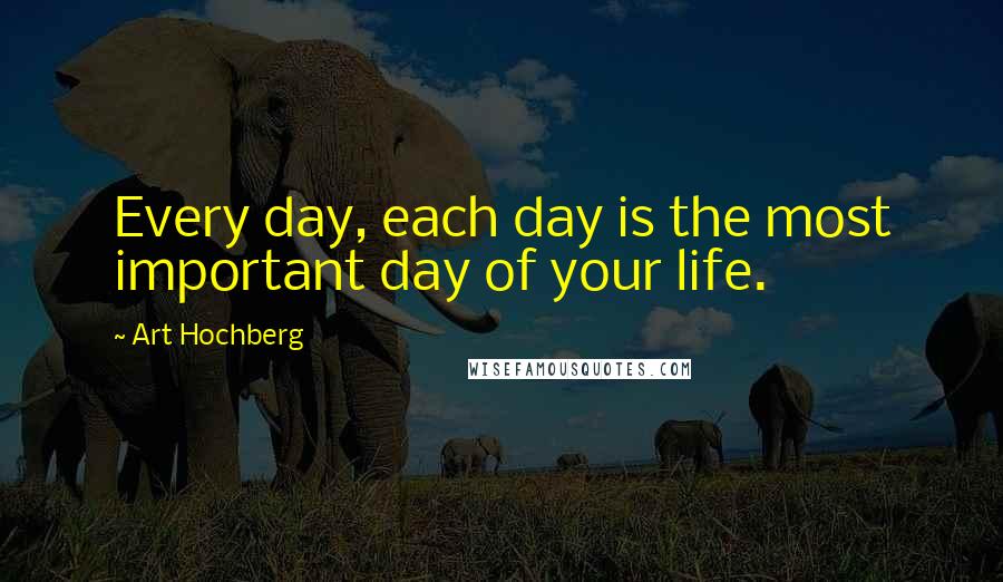 Art Hochberg Quotes: Every day, each day is the most important day of your life.