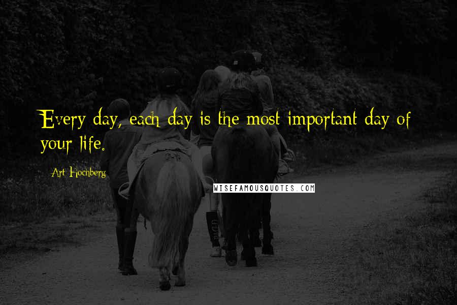 Art Hochberg Quotes: Every day, each day is the most important day of your life.