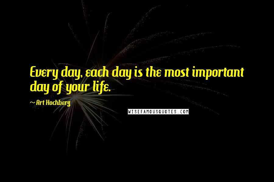 Art Hochberg Quotes: Every day, each day is the most important day of your life.