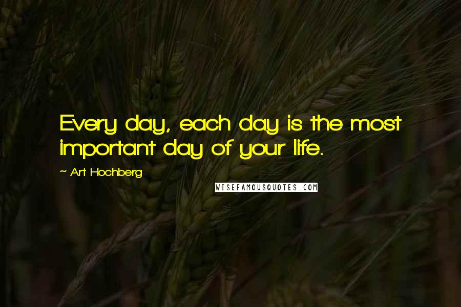 Art Hochberg Quotes: Every day, each day is the most important day of your life.