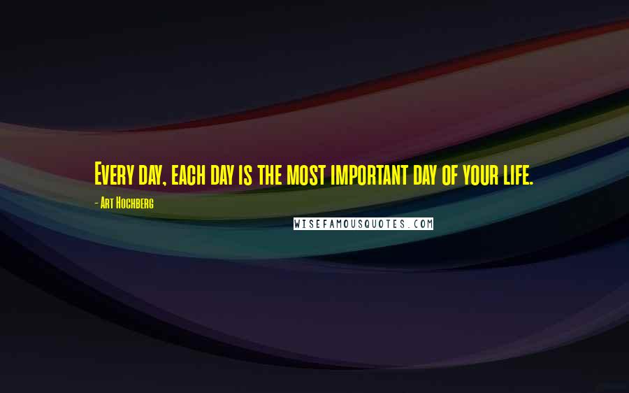 Art Hochberg Quotes: Every day, each day is the most important day of your life.