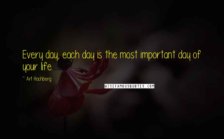 Art Hochberg Quotes: Every day, each day is the most important day of your life.