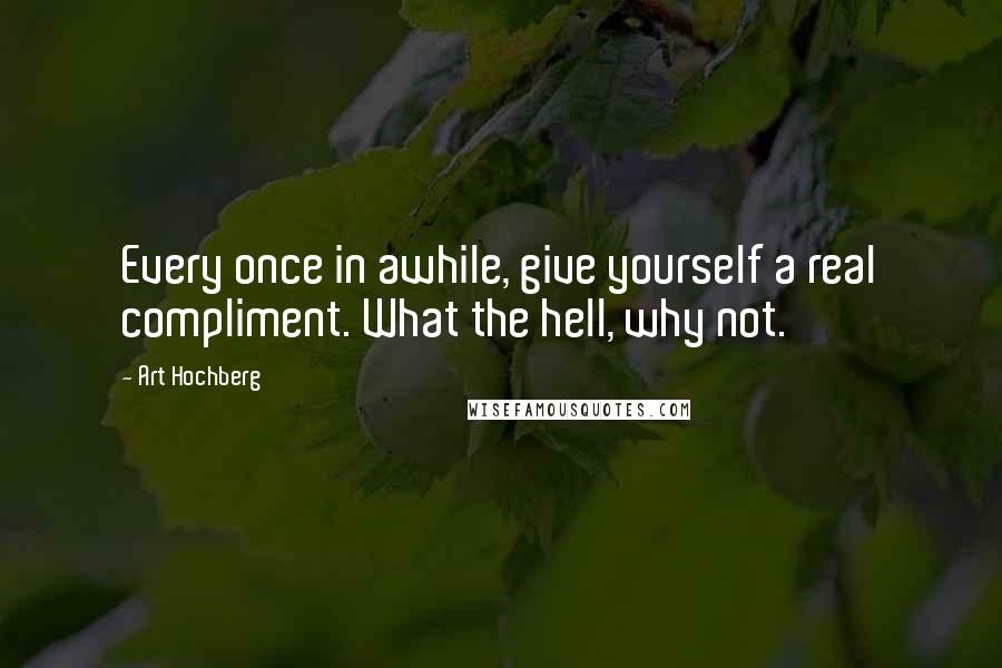 Art Hochberg Quotes: Every once in awhile, give yourself a real compliment. What the hell, why not.