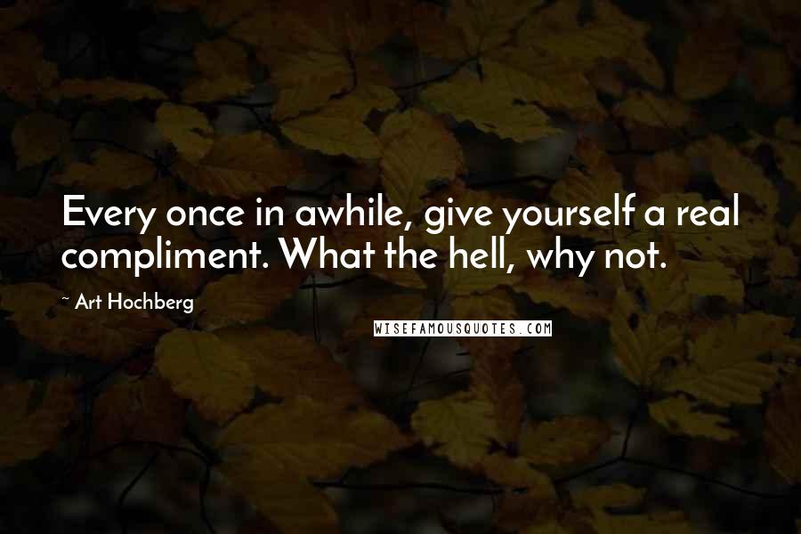 Art Hochberg Quotes: Every once in awhile, give yourself a real compliment. What the hell, why not.
