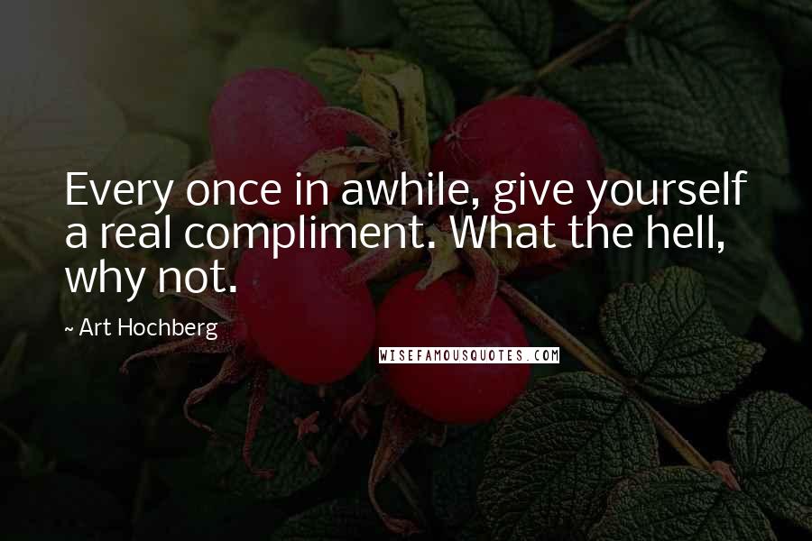 Art Hochberg Quotes: Every once in awhile, give yourself a real compliment. What the hell, why not.