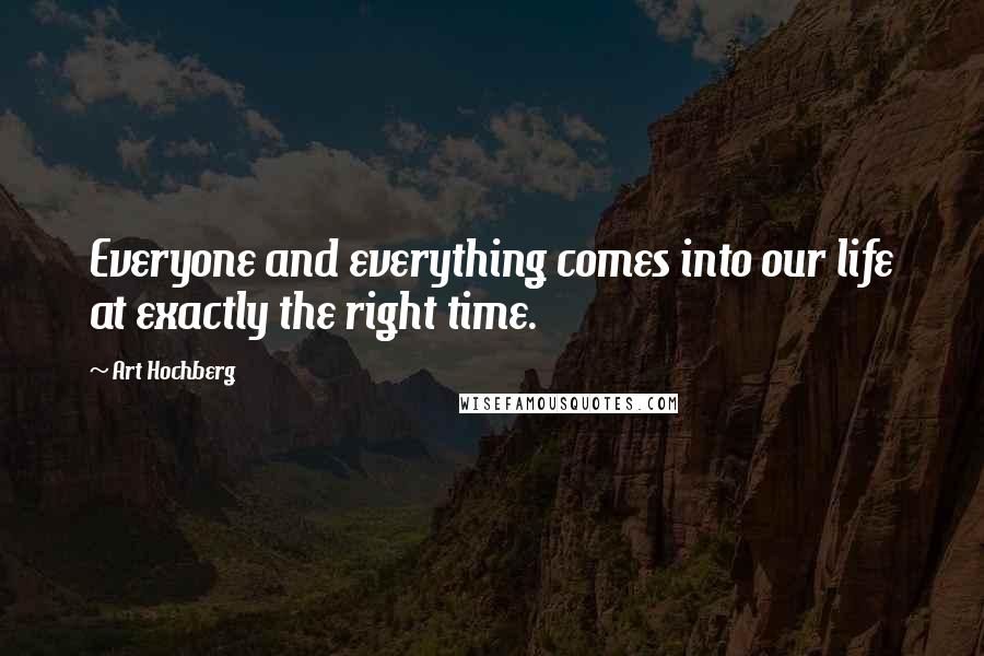 Art Hochberg Quotes: Everyone and everything comes into our life at exactly the right time.