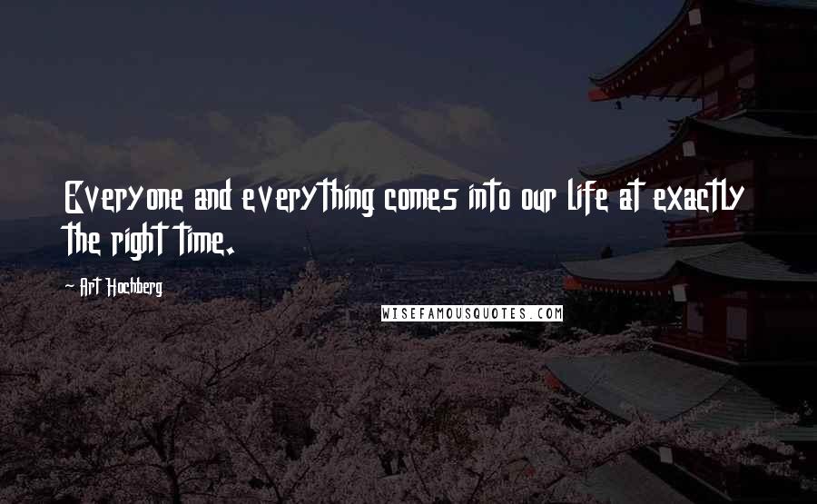 Art Hochberg Quotes: Everyone and everything comes into our life at exactly the right time.