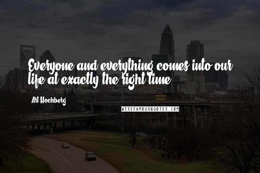 Art Hochberg Quotes: Everyone and everything comes into our life at exactly the right time.