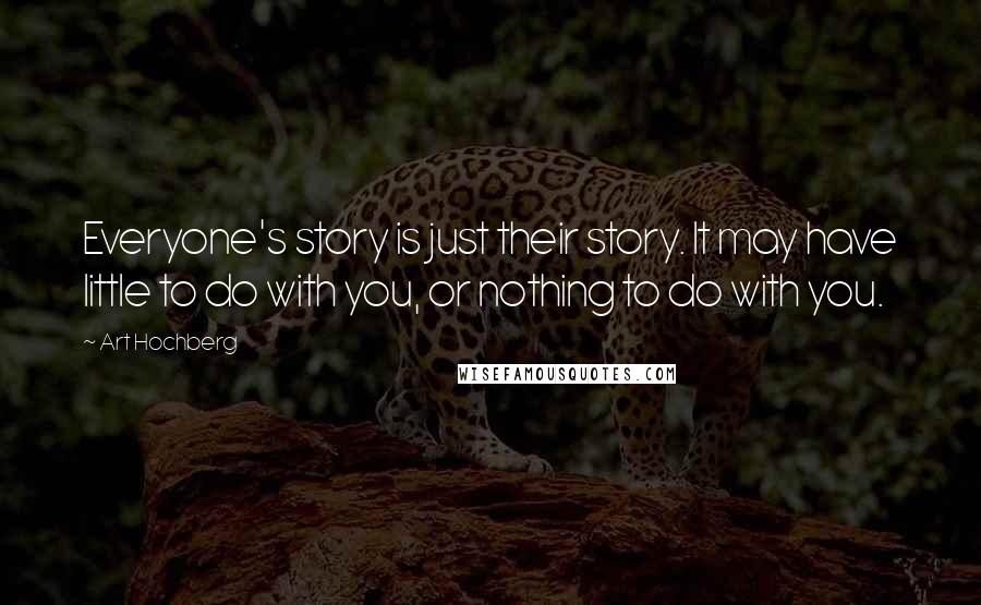 Art Hochberg Quotes: Everyone's story is just their story. It may have little to do with you, or nothing to do with you.