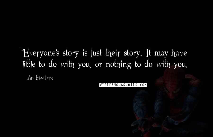 Art Hochberg Quotes: Everyone's story is just their story. It may have little to do with you, or nothing to do with you.